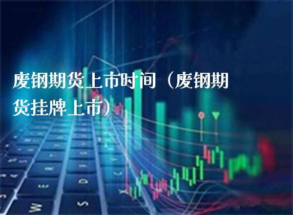 废钢期货上市时间（废钢期货挂牌上市）_https://www.boyangwujin.com_期货直播间_第1张