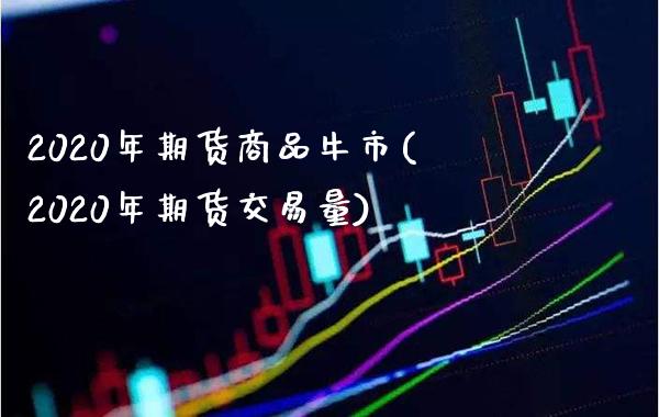 2020年期货商品牛市(2020年期货交易量)