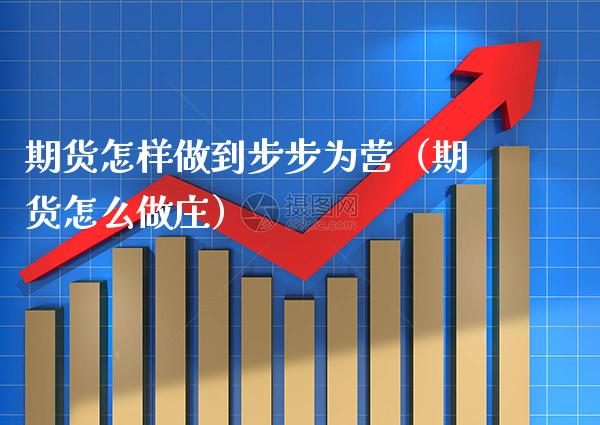 期货怎样做到步步为营（期货怎么做庄）