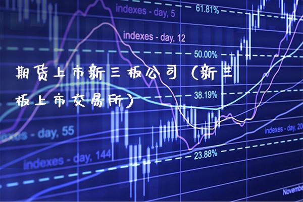 期货上市新三板公司（新三板上市交易所）_https://www.boyangwujin.com_期货直播间_第1张