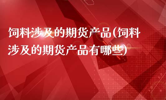 饲料涉及的期货产品(饲料涉及的期货产品有哪些)_https://www.boyangwujin.com_期货直播间_第1张