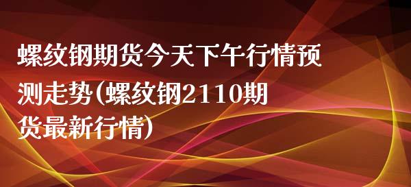 螺纹钢期货今天下午行情预测走势(螺纹钢2110期货最新行情)_https://www.boyangwujin.com_期货直播间_第1张