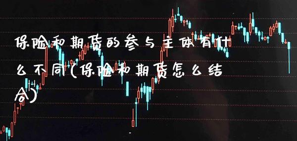 保险和期货的参与主体有什么不同(保险和期货怎么结合)_https://www.boyangwujin.com_原油直播间_第1张
