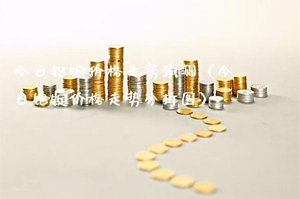 今日铝锭价格走势预测（今日铝锭价格走势分析图）_https://www.boyangwujin.com_恒生指数_第1张