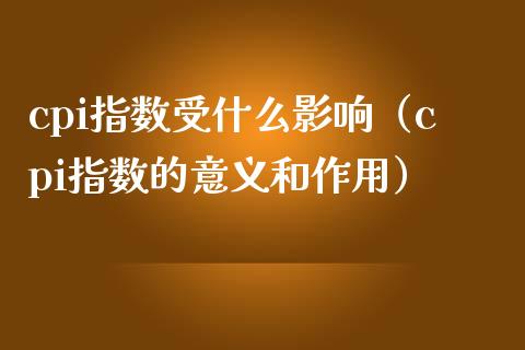 cpi指数受什么影响（cpi指数的意义和作用）_https://www.boyangwujin.com_原油期货_第1张