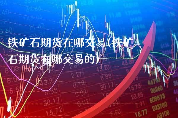 铁矿石期货在哪交易(铁矿石期货在哪交易的)_https://www.boyangwujin.com_期货直播间_第1张
