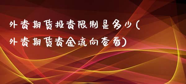 外资期货投资限制是多少(外资期货资金流向查看)