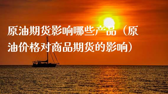 原油期货影响哪些产品（原油价格对商品期货的影响）