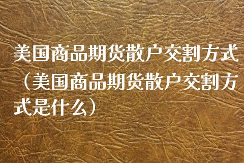 美国商品期货散户交割方式（美国商品期货散户交割方式是什么）_https://www.boyangwujin.com_期货直播间_第1张