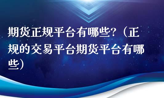 期货正规平台有哪些?（正规的交易平台期货平台有哪些）_https://www.boyangwujin.com_纳指期货_第1张