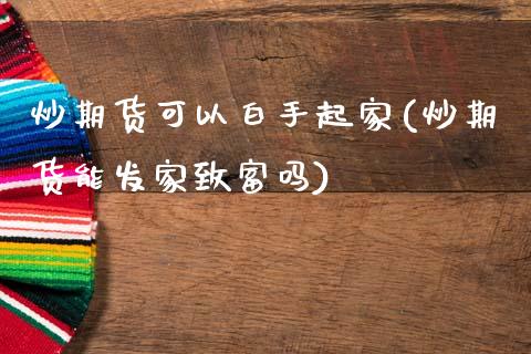 炒期货可以白手起家(炒期货能发家致富吗)