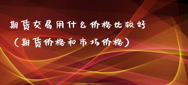 期货交易用什么价格比较好（期货价格和市场价格）_https://www.boyangwujin.com_黄金期货_第1张