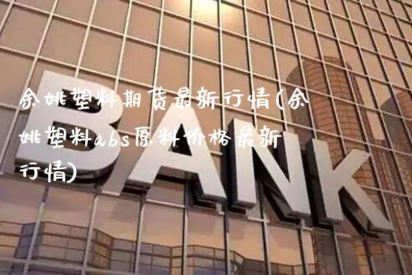 余姚塑料期货最新行情(余姚塑料abs原料价格最新行情)_https://www.boyangwujin.com_期货直播间_第1张