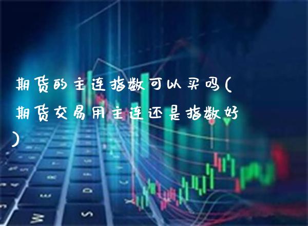 期货的主连指数可以买吗(期货交易用主连还是指数好)