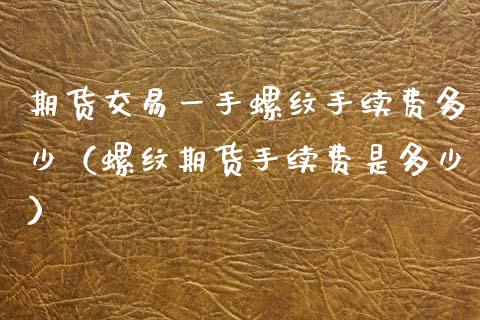 期货交易一手螺纹手续费多少（螺纹期货手续费是多少）_https://www.boyangwujin.com_期货直播间_第1张