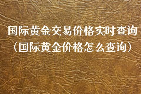 国际黄金交易价格实时查询（国际黄金价格怎么查询）_https://www.boyangwujin.com_原油期货_第1张