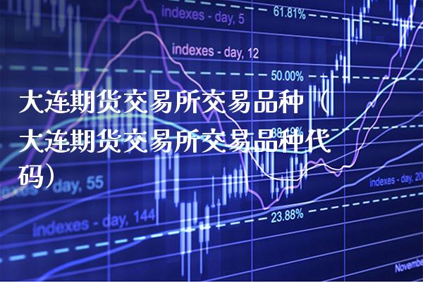 大连期货交易所交易品种（大连期货交易所交易品种代码）