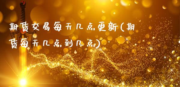 期货交易每天几点更新(期货每天几点到几点)