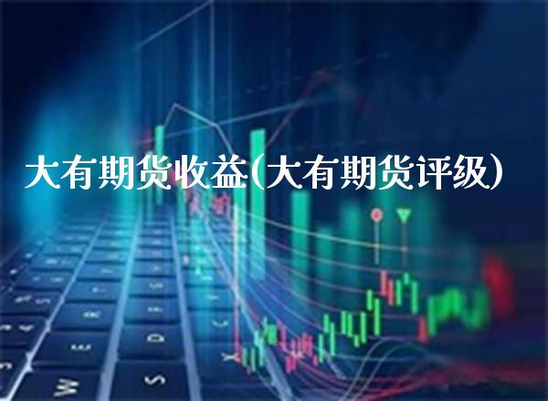 大有期货收益(大有期货评级)_https://www.boyangwujin.com_期货直播间_第1张