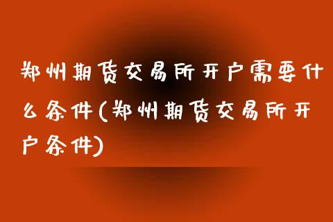 郑州期货交易所开户需要什么条件(郑州期货交易所开户条件)_https://www.boyangwujin.com_原油直播间_第1张
