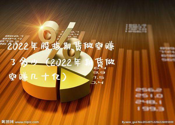 2022年股指期货做空赚了多少（2022年期货做空赚几十亿）