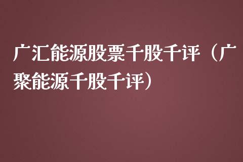 广汇能源股票千股千评（广聚能源千股千评）_https://www.boyangwujin.com_期货直播间_第1张