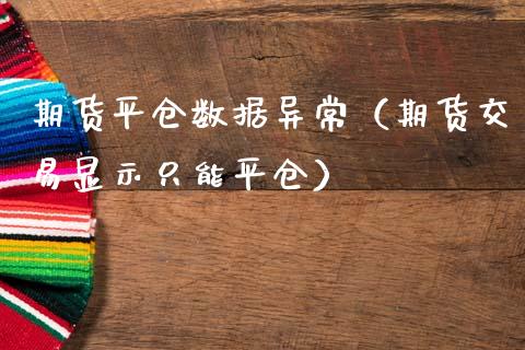 期货平仓数据异常（期货交易显示只能平仓）
