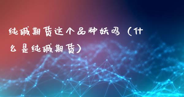 纯碱期货这个品种妖吗（什么是纯碱期货）