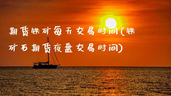 期货铁矿每天交易时间(铁矿石期货夜盘交易时间)