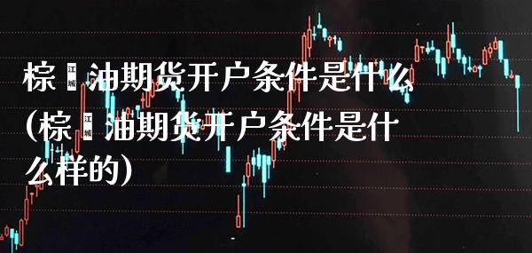 棕榈油期货开户条件是什么(棕榈油期货开户条件是什么样的)