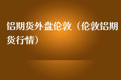 铝期货外盘伦敦（伦敦铝期货行情）