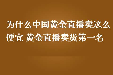 为什么中国黄金直播卖这么便宜 黄金直播卖货第一名