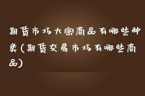 期货市场大宗商品有哪些种类(期货交易市场有哪些商品)_https://www.boyangwujin.com_期货直播间_第1张
