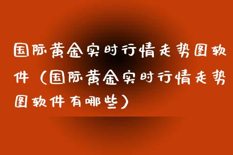 国际黄金实时行情走势图软件（国际黄金实时行情走势图软件有哪些）_https://www.boyangwujin.com_黄金期货_第1张