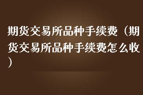 期货交易所品种手续费（期货交易所品种手续费怎么收）_https://www.boyangwujin.com_期货直播间_第1张