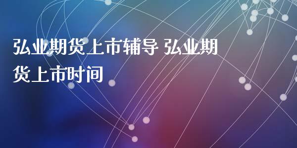 弘业期货上市辅导 弘业期货上市时间