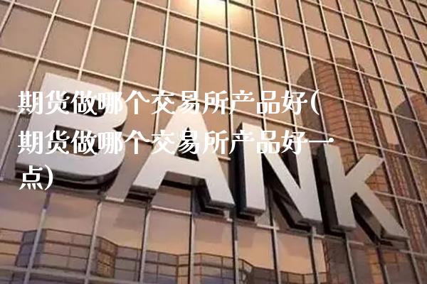 期货做哪个交易所产品好(期货做哪个交易所产品好一点)
