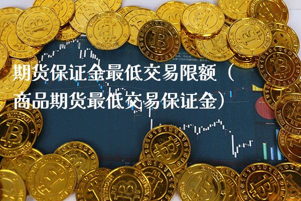期货保证金最低交易限额（商品期货最低交易保证金）_https://www.boyangwujin.com_原油期货_第1张