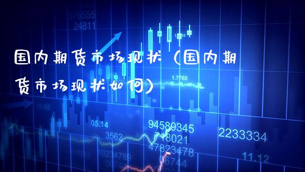 国内期货市场现状（国内期货市场现状如何）_https://www.boyangwujin.com_期货直播间_第1张