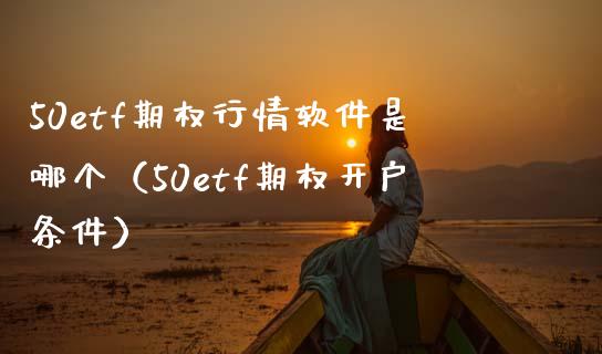50etf期权行情软件是哪个（50etf期权开户条件）_https://www.boyangwujin.com_道指期货_第1张