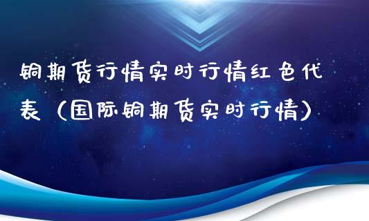 铜期货行情实时行情红色代表（国际铜期货实时行情）_https://www.boyangwujin.com_原油期货_第1张