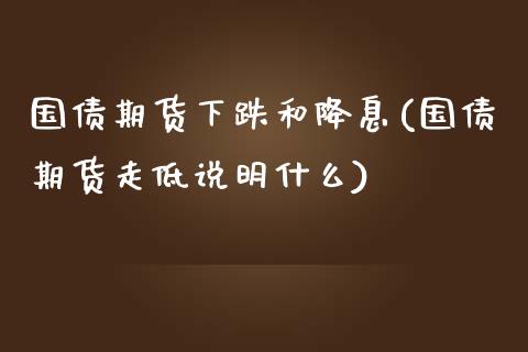 国债期货下跌和降息(国债期货走低说明什么)_https://www.boyangwujin.com_期货直播间_第1张