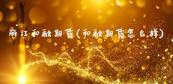 丽江和融期货(和融期货怎么样)_https://www.boyangwujin.com_期货直播间_第1张