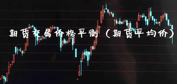 期货交易价格平衡（期货平均价）_https://www.boyangwujin.com_期货直播间_第1张