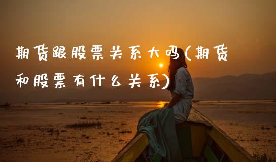 期货跟股票关系大吗(期货和股票有什么关系)