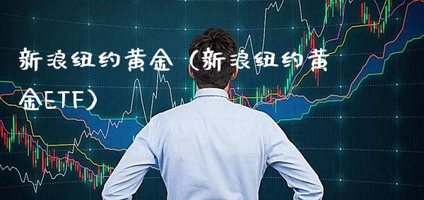 新浪纽约黄金（新浪纽约黄金ETF）_https://www.boyangwujin.com_期货直播间_第1张