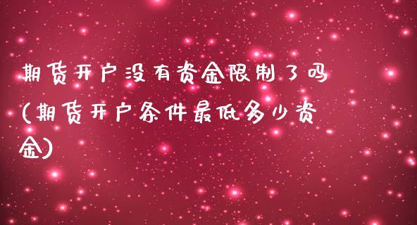 期货开户没有资金限制了吗(期货开户条件最低多少资金)_https://www.boyangwujin.com_期货直播间_第1张