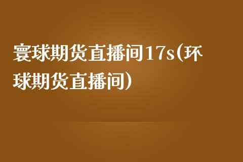 寰球期货直播间17s(环球期货直播间)_https://www.boyangwujin.com_期货直播间_第1张
