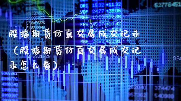 股指期货仿真交易成交记录（股指期货仿真交易成交记录怎么看）_https://www.boyangwujin.com_期货直播间_第1张