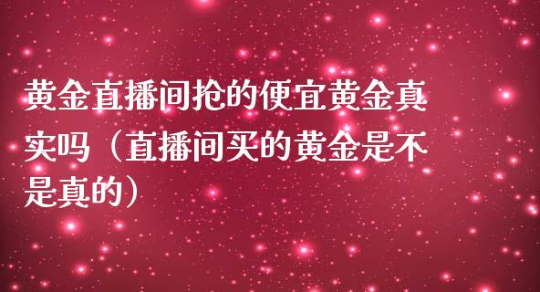 黄金直播间抢的便宜黄金真实吗（直播间买的黄金是不是真的）_https://www.boyangwujin.com_黄金期货_第1张